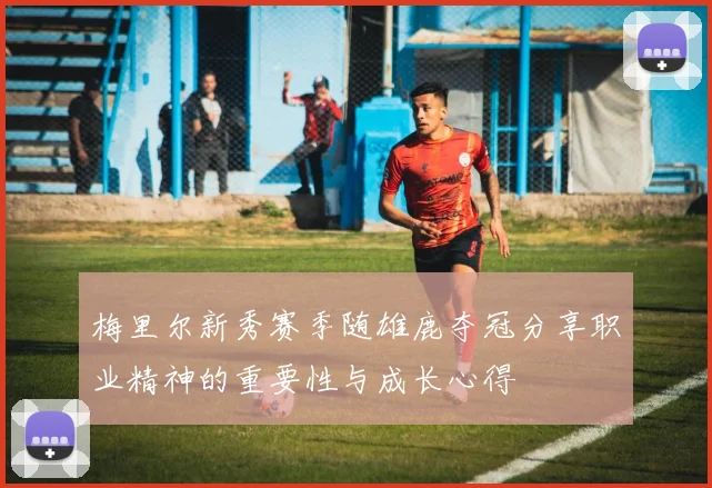 梅里尔新秀赛季随雄鹿夺冠分享职业精神的重要性与成长心得