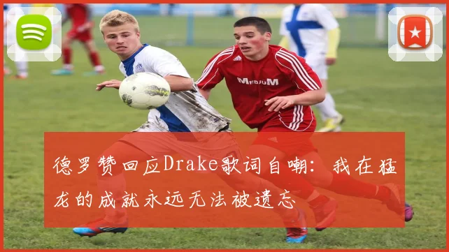 德罗赞回应Drake歌词自嘲：我在猛龙的成就永远无法被遗忘
