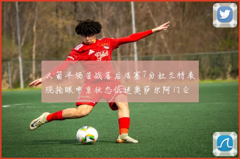 火箭半场苦战落后活塞7分杜兰特表现抢眼申京状态低迷奥萨尔阿门合力贡献16分