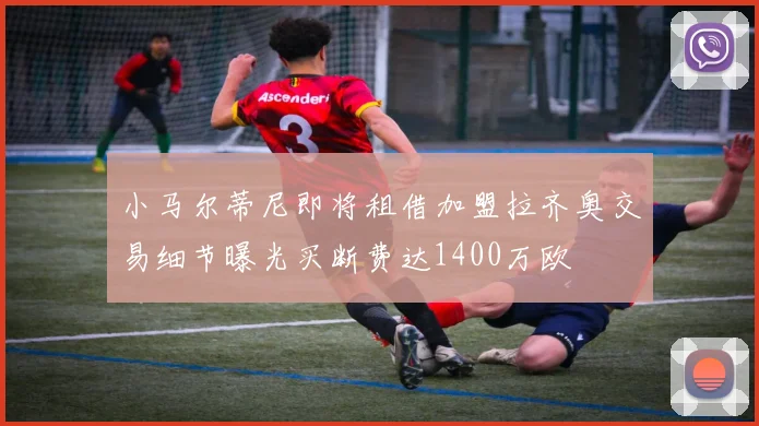 小马尔蒂尼即将租借加盟拉齐奥交易细节曝光买断费达1400万欧