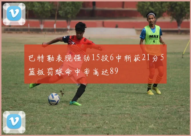 巴特勒表现强劲15投6中斩获21分5篮板罚球命中率高达89