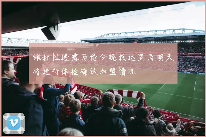 佩杜拉透露马伦今晚抵达罗马明天将进行体检确认加盟情况