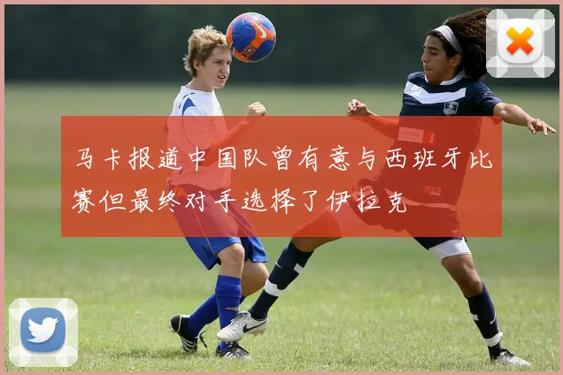 马卡报道中国队曾有意与西班牙比赛但最终对手选择了伊拉克