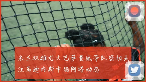 米兰双雄尤文巴萨曼城等队密切关注乌迪内斯中场阿塔动态