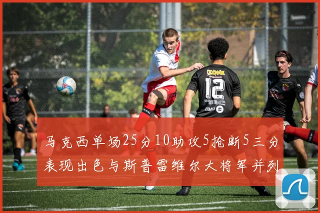 马克西单场25分10助攻5抢断5三分表现出色与斯普雷维尔大将军并列NBA历史第一