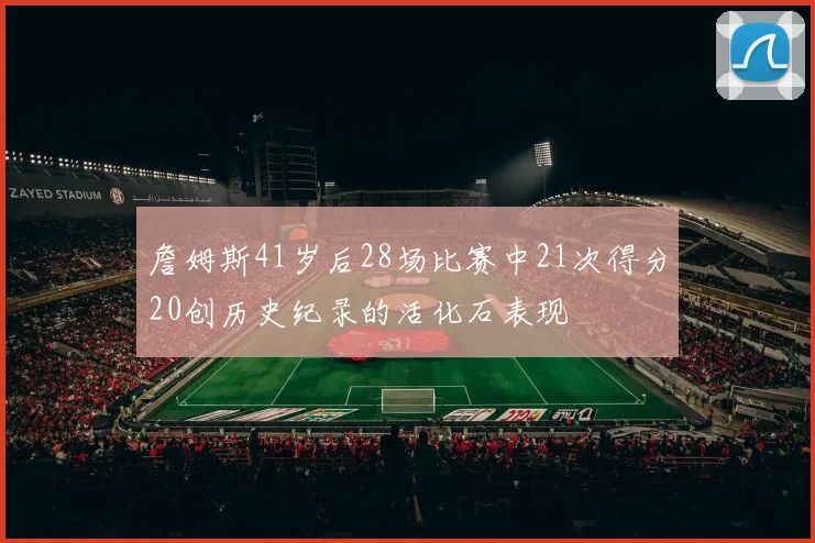 詹姆斯41岁后28场比赛中21次得分20创历史纪录的活化石表现
