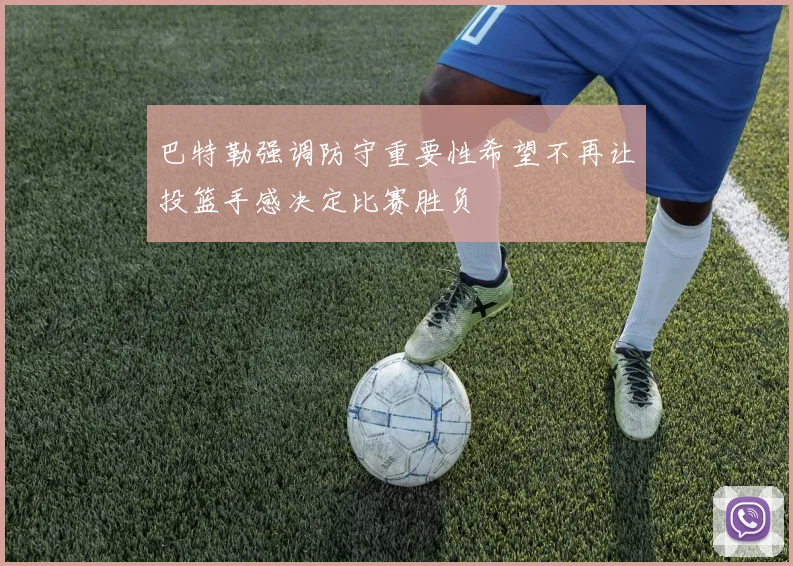 巴特勒强调防守重要性希望不再让投篮手感决定比赛胜负