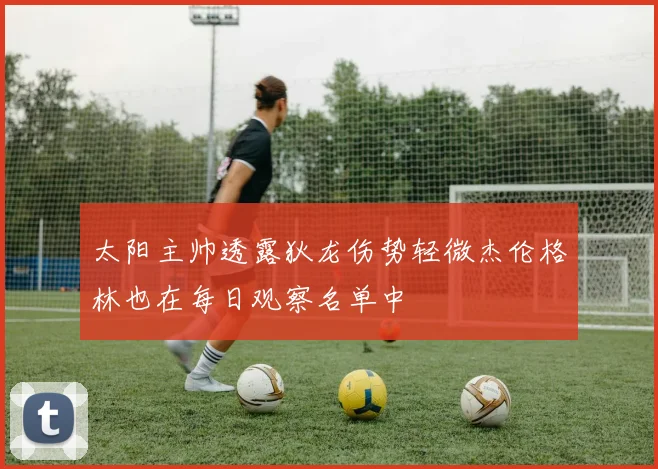 太阳主帅透露狄龙伤势轻微杰伦格林也在每日观察名单中