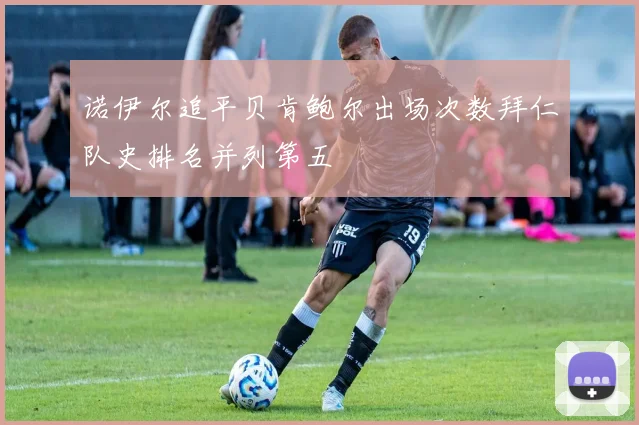 诺伊尔追平贝肯鲍尔出场次数拜仁队史排名并列第五