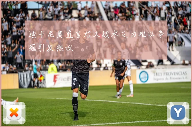 迪卡尼奥直言尤文战术乏力难以争冠引发热议