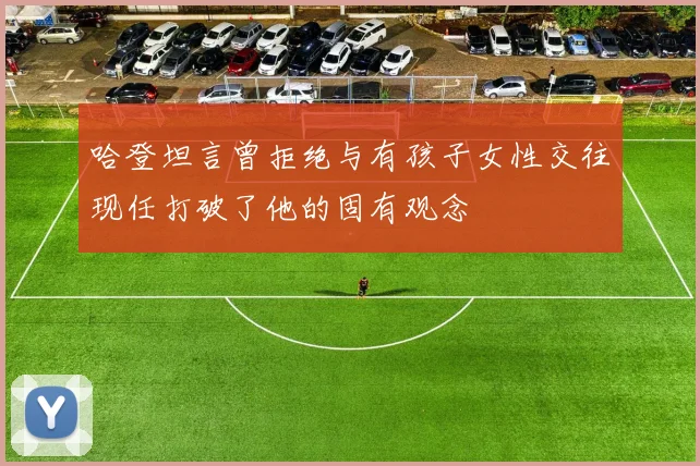 哈登坦言曾拒绝与有孩子女性交往现任打破了他的固有观念