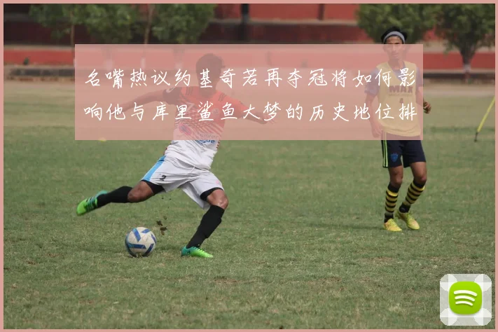 名嘴热议约基奇若再夺冠将如何影响他与库里鲨鱼大梦的历史地位排名