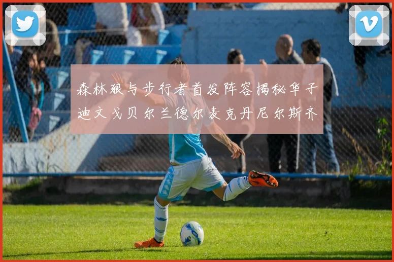 森林狼与步行者首发阵容揭秘华子迪文戈贝尔兰德尔麦克丹尼尔斯齐聚一堂
