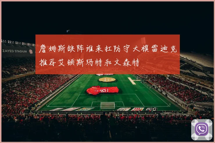 詹姆斯缺阵谁来扛防守大旗雷迪克推荐艾顿斯玛特和文森特