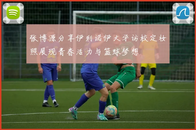 张博源分享伊利诺伊大学访校定妆照展现青春活力与篮球梦想