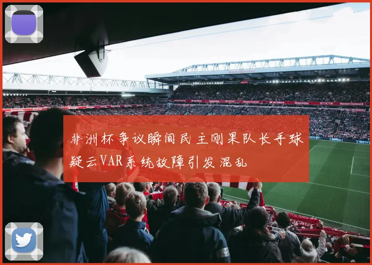 非洲杯争议瞬间民主刚果队长手球疑云VAR系统故障引发混乱