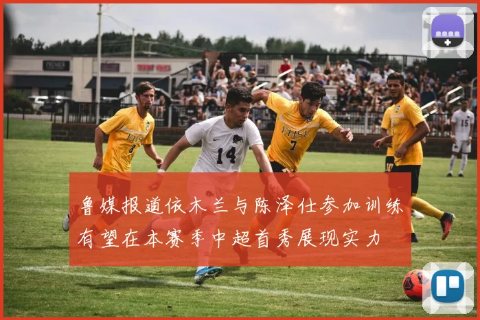 鲁媒报道依木兰与陈泽仕参加训练有望在本赛季中超首秀展现实力