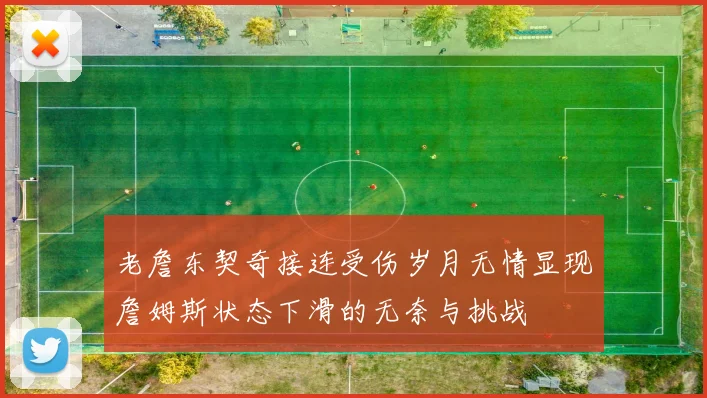 老詹东契奇接连受伤岁月无情显现詹姆斯状态下滑的无奈与挑战