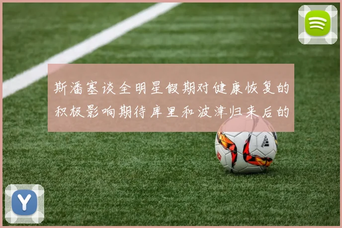 斯潘塞谈全明星假期对健康恢复的积极影响期待库里和波津归来后的全新面貌