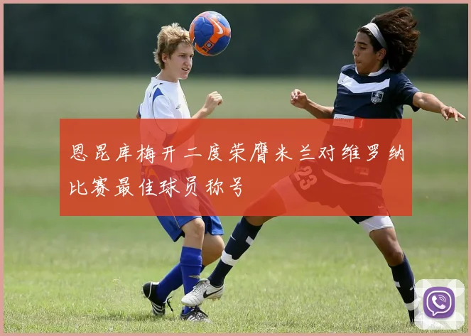 恩昆库梅开二度荣膺米兰对维罗纳比赛最佳球员称号