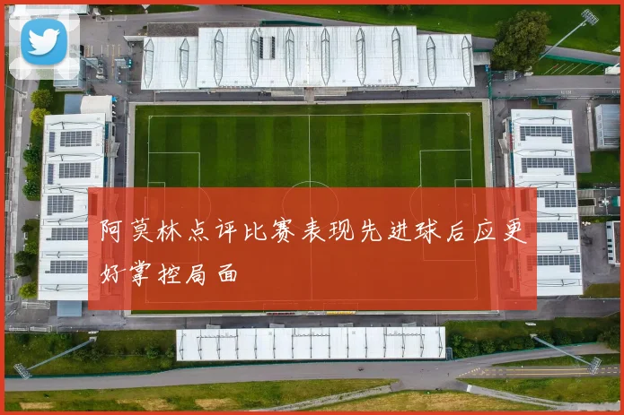 阿莫林点评比赛表现先进球后应更好掌控局面