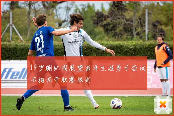 19岁蒯纪闻展望留洋生涯勇于尝试不拘泥于联赛级别