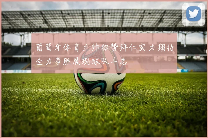 葡萄牙体育主帅称赞拜仁实力期待全力争胜展现球队斗志
