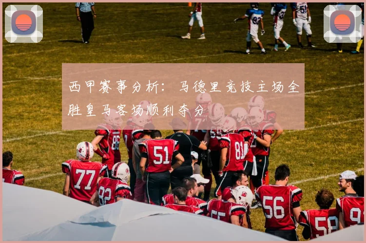 西甲赛事分析：马德里竞技主场全胜皇马客场顺利夺分