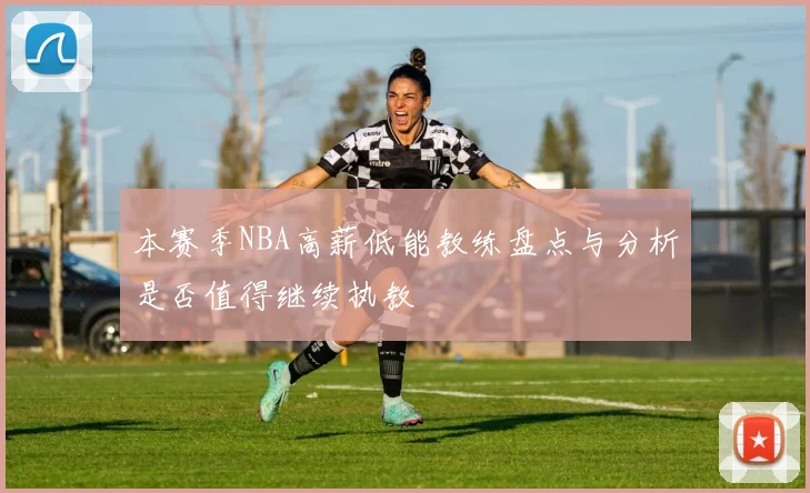 本赛季NBA高薪低能教练盘点与分析是否值得继续执教