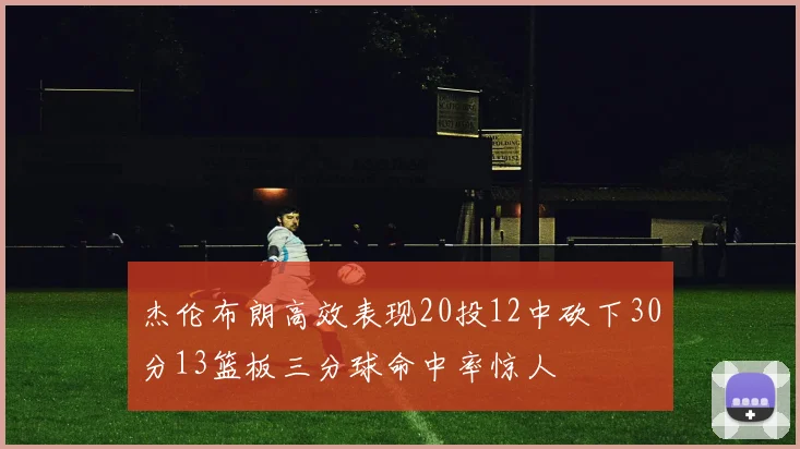 杰伦布朗高效表现20投12中砍下30分13篮板三分球命中率惊人