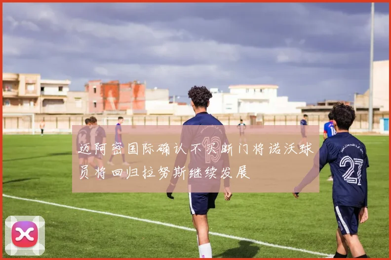 迈阿密国际确认不买断门将诺沃球员将回归拉努斯继续发展