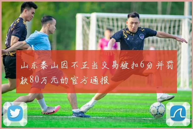 山东泰山因不正当交易被扣6分并罚款80万元的官方通报