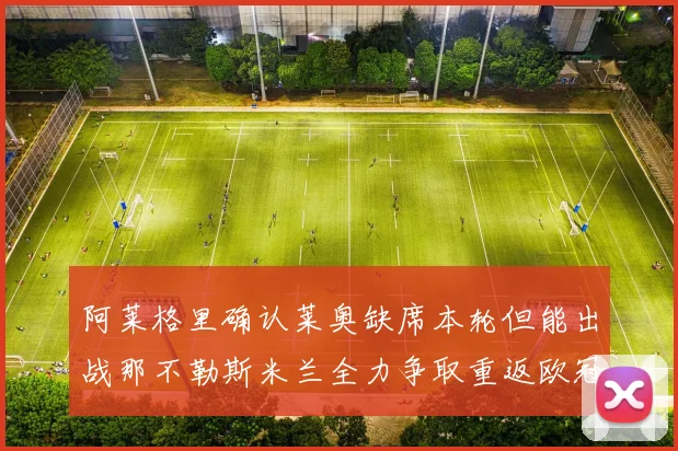 阿莱格里确认莱奥缺席本轮但能出战那不勒斯米兰全力争取重返欧冠资格
