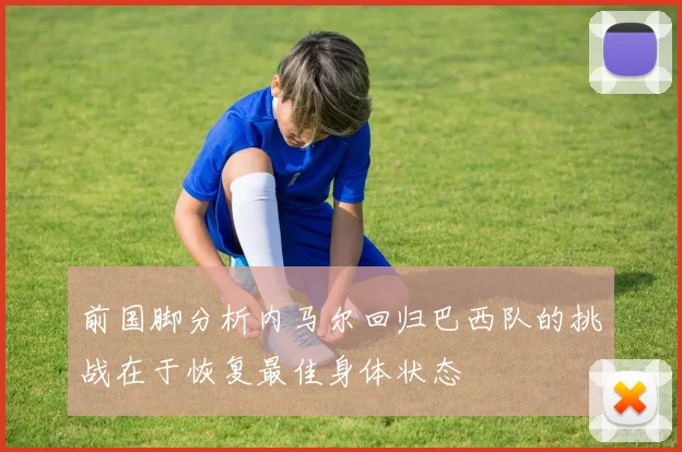 前国脚分析内马尔回归巴西队的挑战在于恢复最佳身体状态