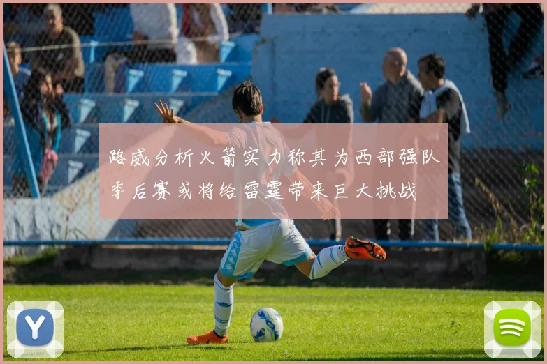 路威分析火箭实力称其为西部强队季后赛或将给雷霆带来巨大挑战