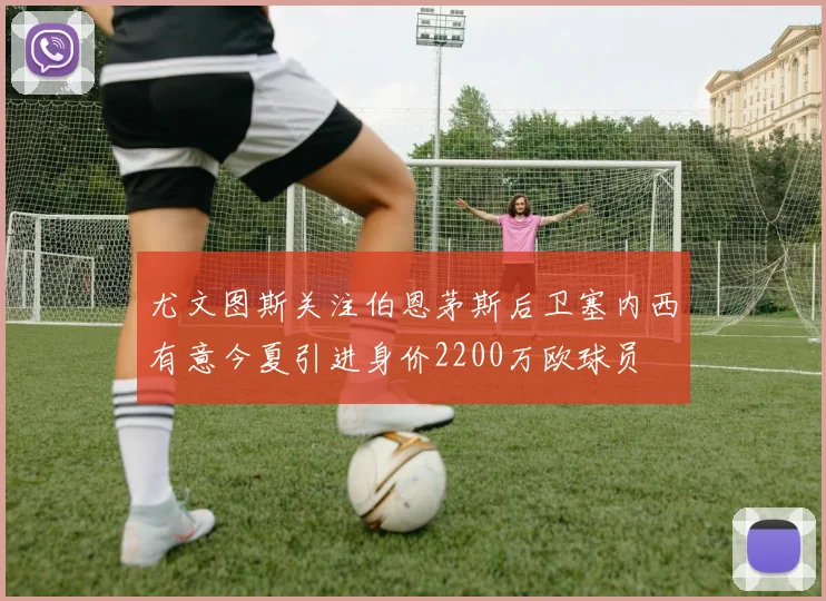尤文图斯关注伯恩茅斯后卫塞内西有意今夏引进身价2200万欧球员