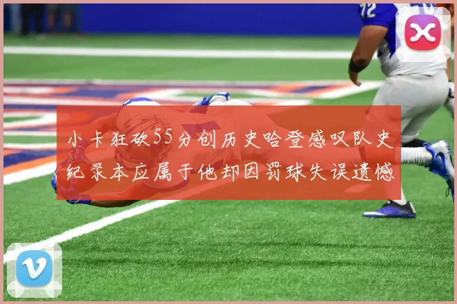 小卡狂砍55分创历史哈登感叹队史纪录本应属于他却因罚球失误遗憾错失
