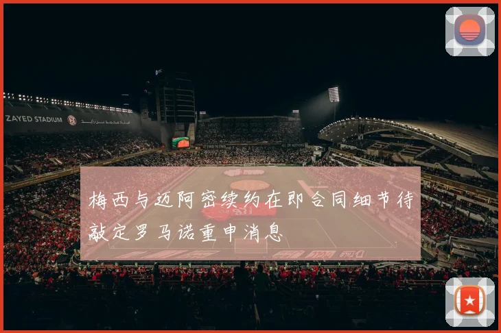 梅西与迈阿密续约在即合同细节待敲定罗马诺重申消息