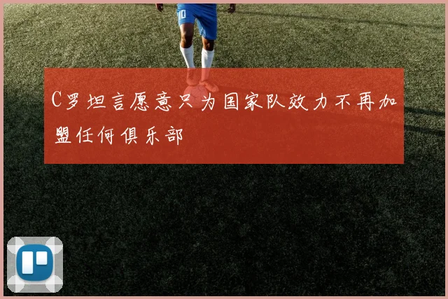 C罗坦言愿意只为国家队效力不再加盟任何俱乐部