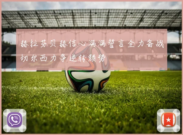 赫拉芬贝赫信心满满誓言全力备战切尔西力争逆转颓势