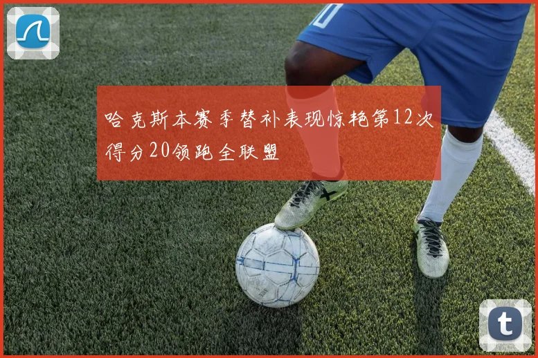 哈克斯本赛季替补表现惊艳第12次得分20领跑全联盟