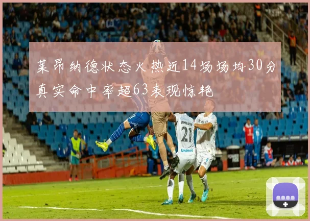 莱昂纳德状态火热近14场场均30分真实命中率超63表现惊艳