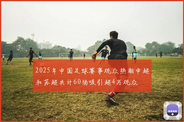 2025年中国足球赛事观众热潮中超和苏超共计60场吸引超4万观众