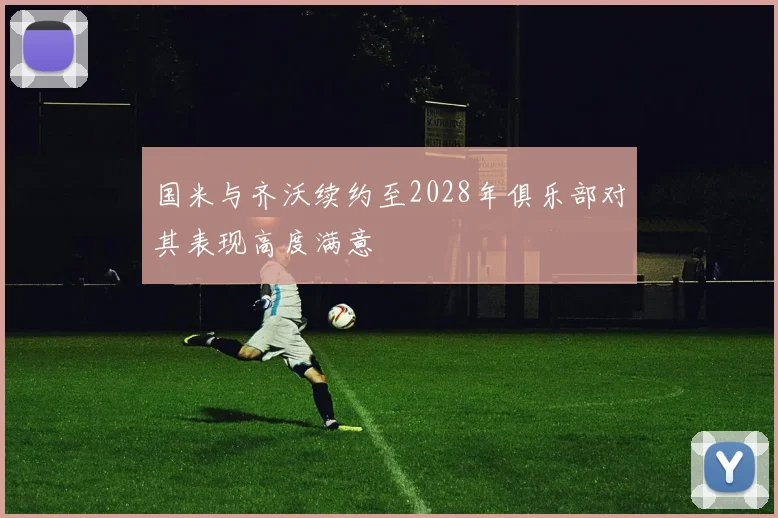 国米与齐沃续约至2028年俱乐部对其表现高度满意