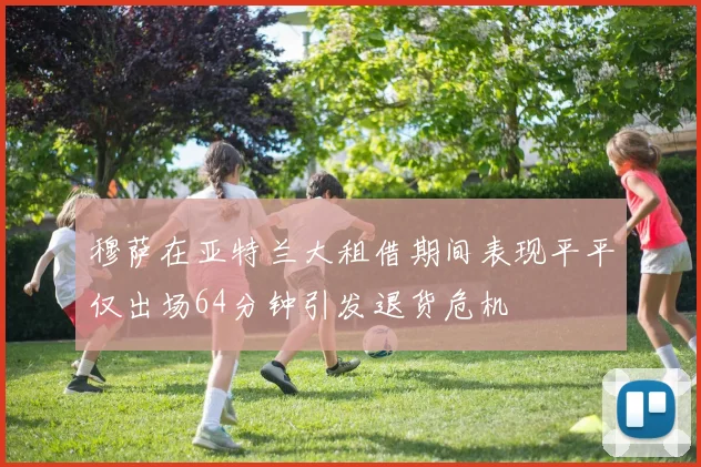 穆萨在亚特兰大租借期间表现平平仅出场64分钟引发退货危机