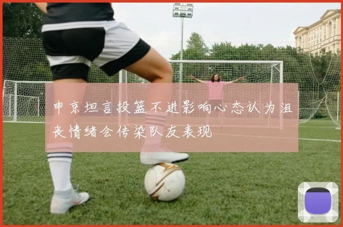 申京坦言投篮不进影响心态认为沮丧情绪会传染队友表现