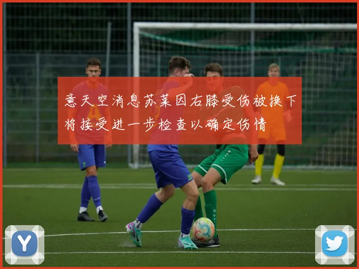 意天空消息苏莱因右膝受伤被换下将接受进一步检查以确定伤情