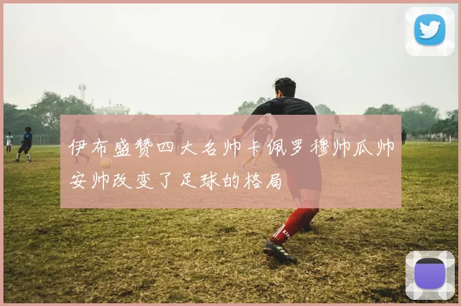 伊布盛赞四大名帅卡佩罗穆帅瓜帅安帅改变了足球的格局