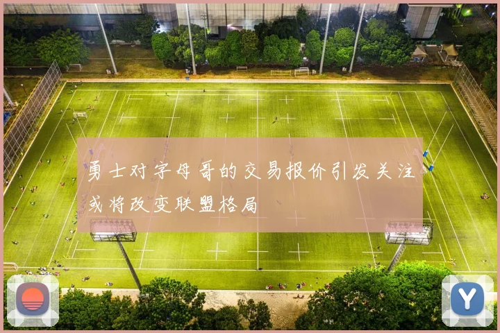 勇士对字母哥的交易报价引发关注或将改变联盟格局