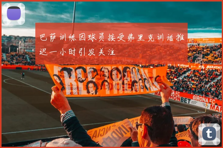 巴萨训练因球员接受弗里克训话推迟一小时引发关注